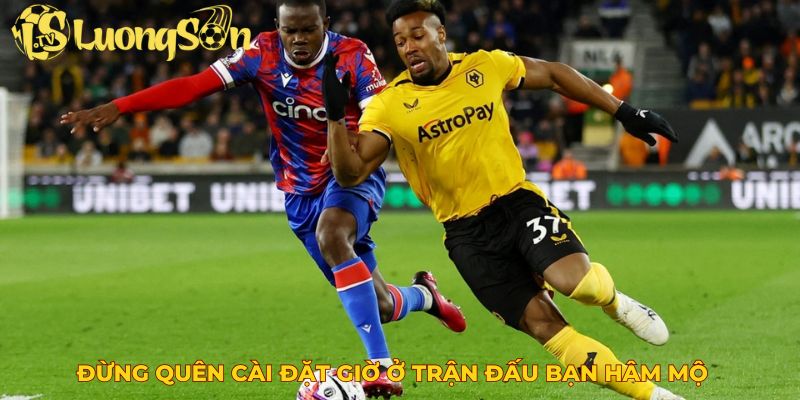 Đừng quên cài đặt giờ ở trận đấu bạn hâm mộ